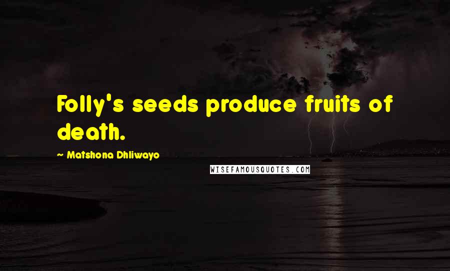 Matshona Dhliwayo Quotes: Folly's seeds produce fruits of death.