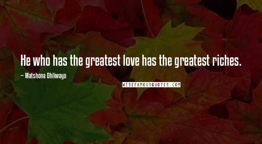 Matshona Dhliwayo Quotes: He who has the greatest love has the greatest riches.