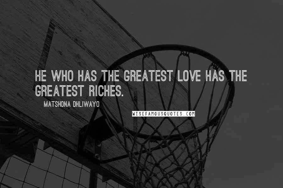 Matshona Dhliwayo Quotes: He who has the greatest love has the greatest riches.