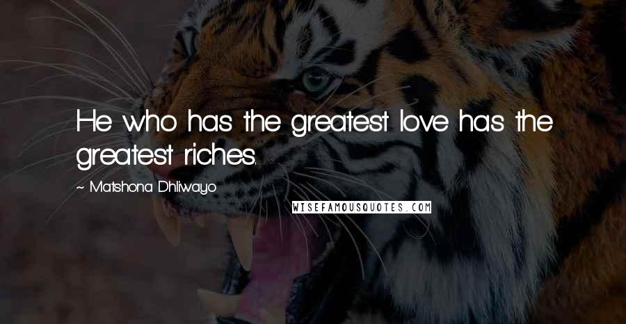 Matshona Dhliwayo Quotes: He who has the greatest love has the greatest riches.