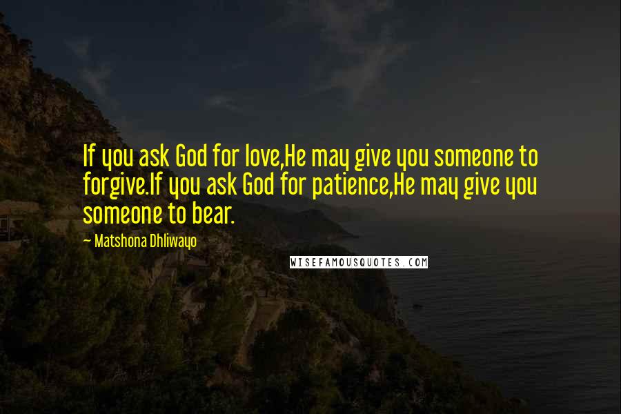 Matshona Dhliwayo Quotes: If you ask God for love,He may give you someone to forgive.If you ask God for patience,He may give you someone to bear.