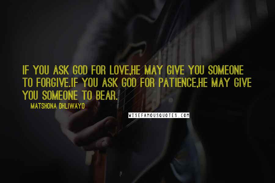 Matshona Dhliwayo Quotes: If you ask God for love,He may give you someone to forgive.If you ask God for patience,He may give you someone to bear.