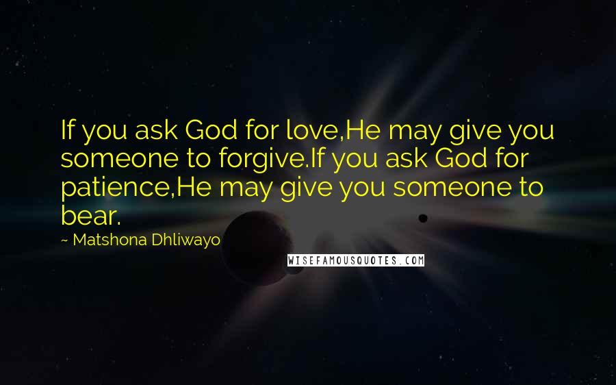 Matshona Dhliwayo Quotes: If you ask God for love,He may give you someone to forgive.If you ask God for patience,He may give you someone to bear.