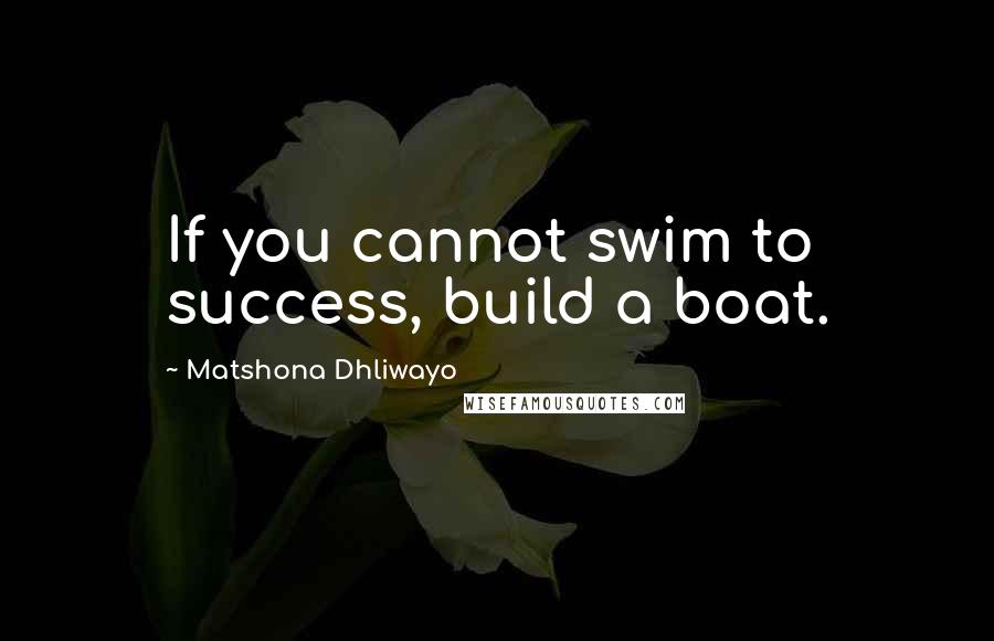 Matshona Dhliwayo Quotes: If you cannot swim to success, build a boat.