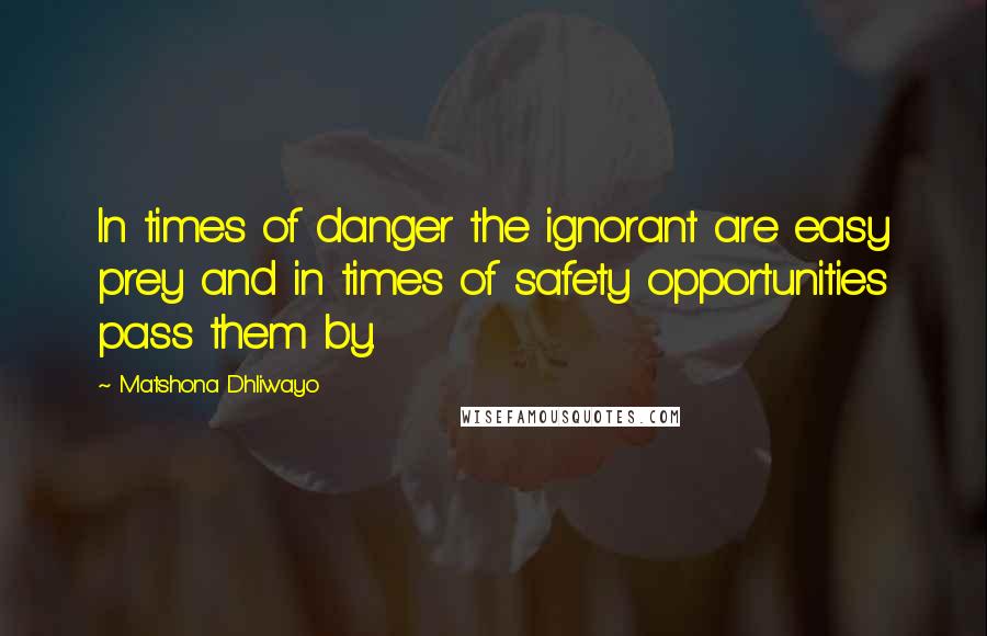 Matshona Dhliwayo Quotes: In times of danger the ignorant are easy prey and in times of safety opportunities pass them by.