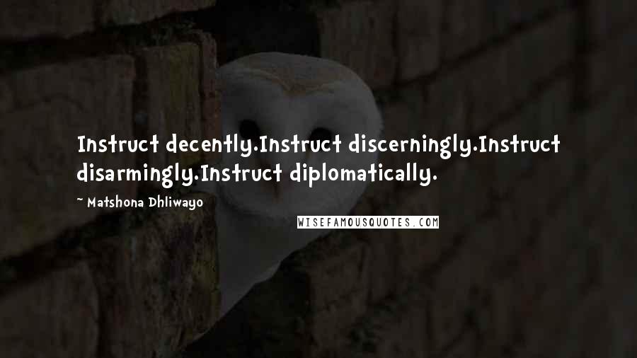 Matshona Dhliwayo Quotes: Instruct decently.Instruct discerningly.Instruct disarmingly.Instruct diplomatically.