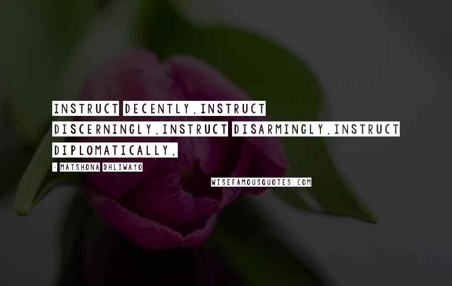 Matshona Dhliwayo Quotes: Instruct decently.Instruct discerningly.Instruct disarmingly.Instruct diplomatically.