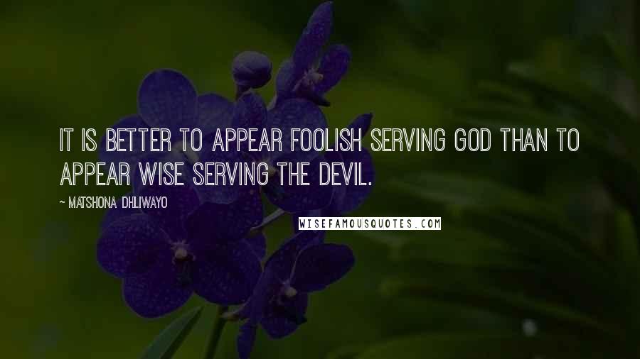 Matshona Dhliwayo Quotes: It is better to appear foolish serving God than to appear wise serving the devil.