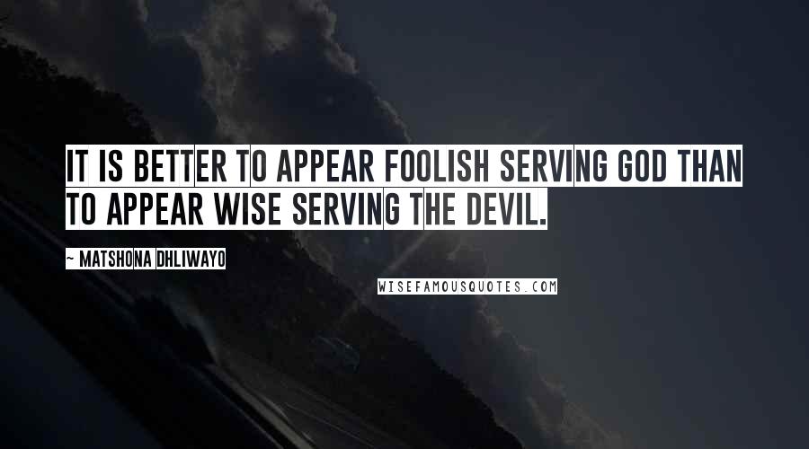 Matshona Dhliwayo Quotes: It is better to appear foolish serving God than to appear wise serving the devil.