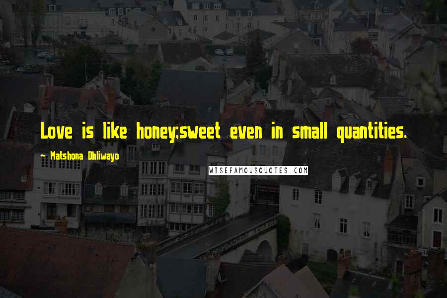 Matshona Dhliwayo Quotes: Love is like honey;sweet even in small quantities.