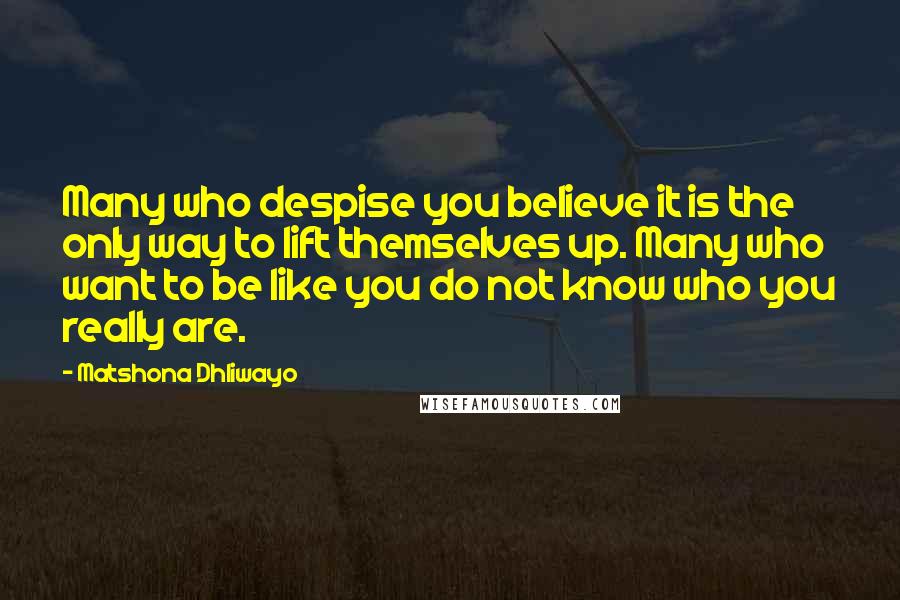 Matshona Dhliwayo Quotes: Many who despise you believe it is the only way to lift themselves up. Many who want to be like you do not know who you really are.