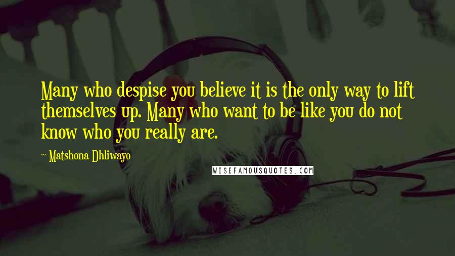 Matshona Dhliwayo Quotes: Many who despise you believe it is the only way to lift themselves up. Many who want to be like you do not know who you really are.