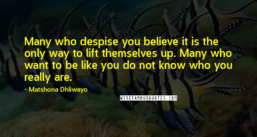 Matshona Dhliwayo Quotes: Many who despise you believe it is the only way to lift themselves up. Many who want to be like you do not know who you really are.