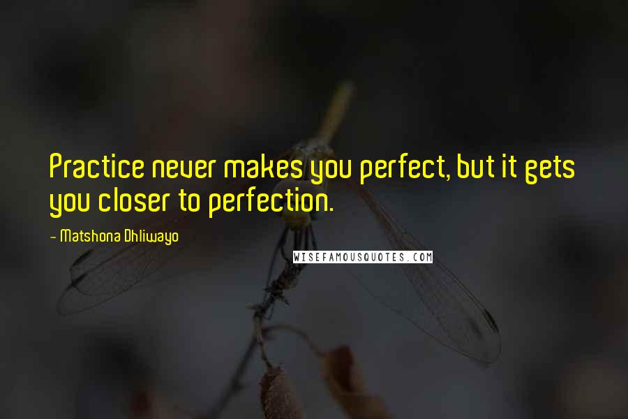 Matshona Dhliwayo Quotes: Practice never makes you perfect, but it gets you closer to perfection.