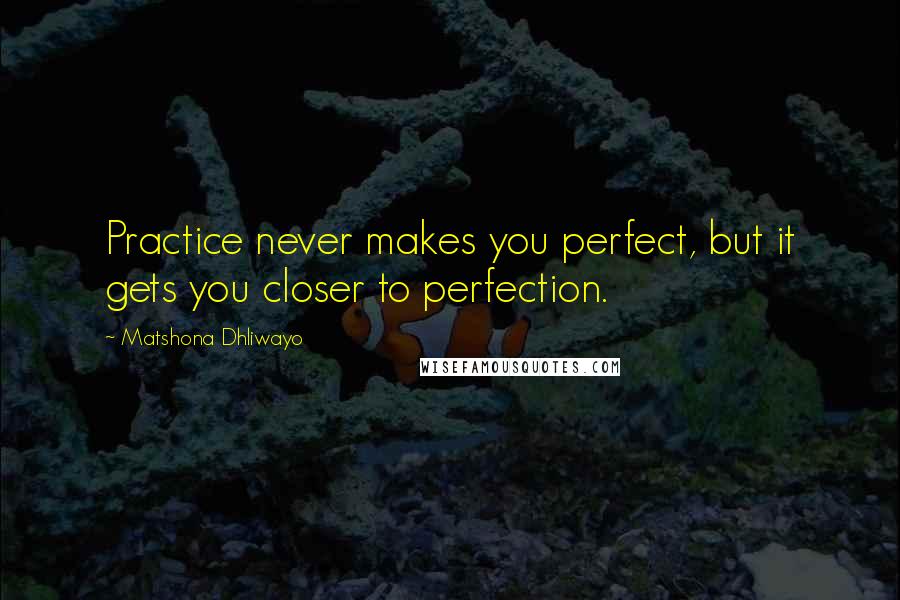 Matshona Dhliwayo Quotes: Practice never makes you perfect, but it gets you closer to perfection.