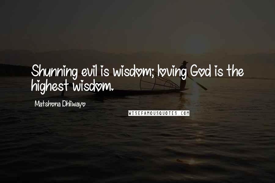 Matshona Dhliwayo Quotes: Shunning evil is wisdom; loving God is the highest wisdom.