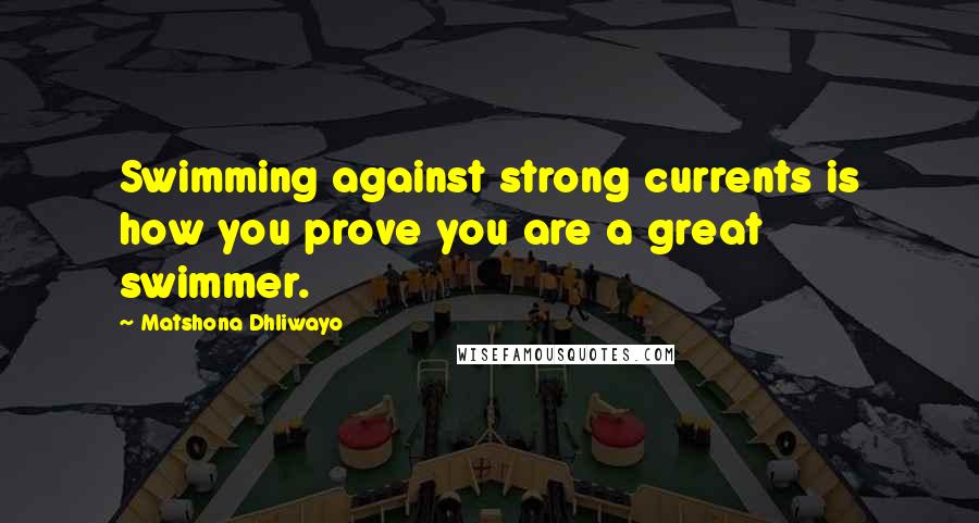 Matshona Dhliwayo Quotes: Swimming against strong currents is how you prove you are a great swimmer.