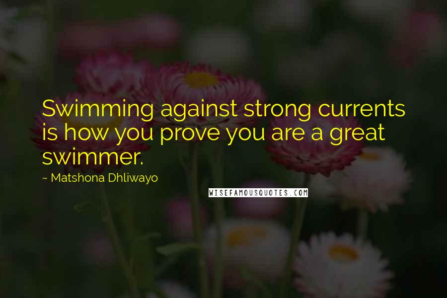 Matshona Dhliwayo Quotes: Swimming against strong currents is how you prove you are a great swimmer.