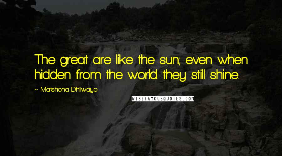 Matshona Dhliwayo Quotes: The great are like the sun; even when hidden from the world they still shine.