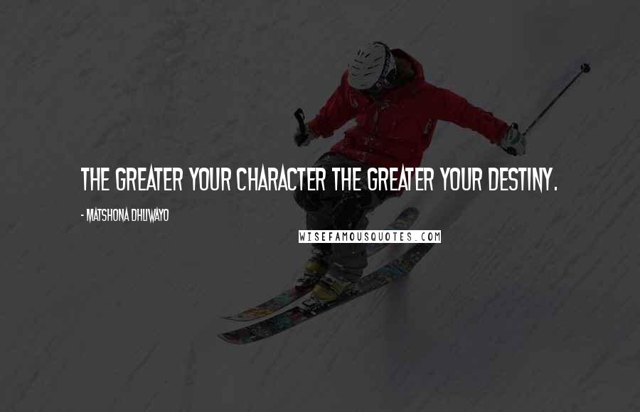 Matshona Dhliwayo Quotes: The greater your character the greater your destiny.