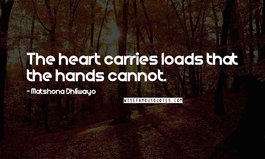 Matshona Dhliwayo Quotes: The heart carries loads that the hands cannot.