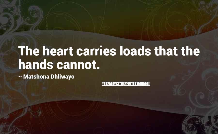 Matshona Dhliwayo Quotes: The heart carries loads that the hands cannot.