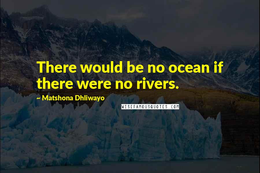 Matshona Dhliwayo Quotes: There would be no ocean if there were no rivers.