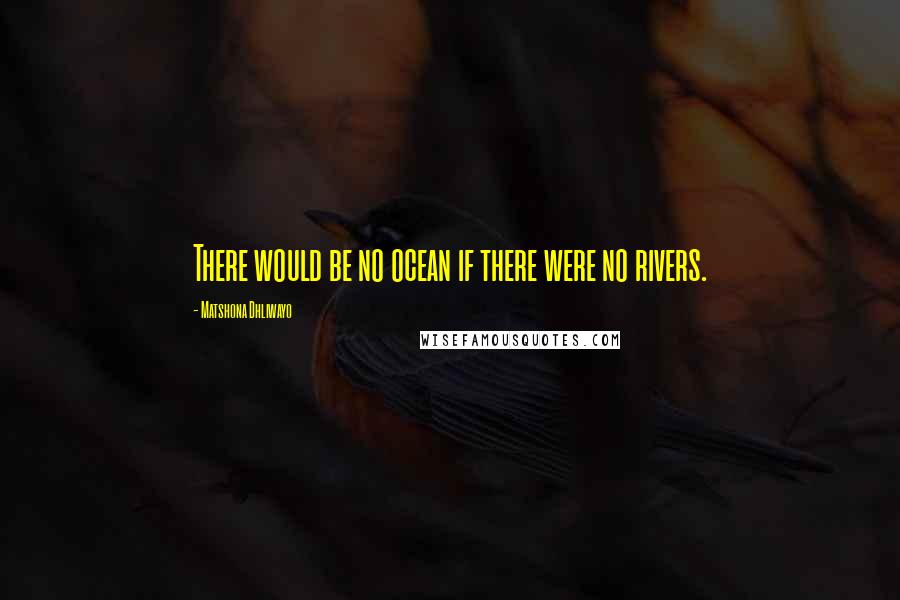 Matshona Dhliwayo Quotes: There would be no ocean if there were no rivers.