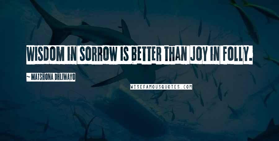 Matshona Dhliwayo Quotes: Wisdom in sorrow is better than joy in folly.