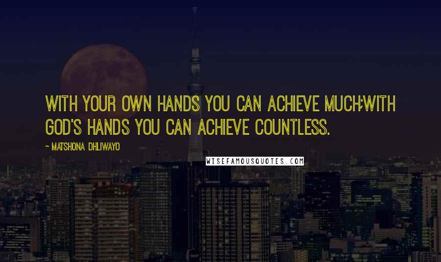 Matshona Dhliwayo Quotes: With your own hands you can achieve much;with God's hands you can achieve countless.