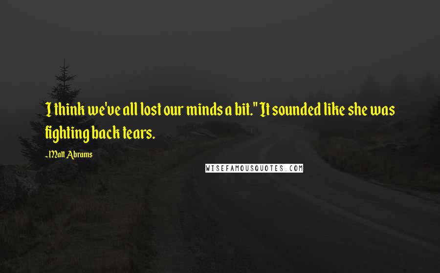 Matt Abrams Quotes: I think we've all lost our minds a bit." It sounded like she was fighting back tears.