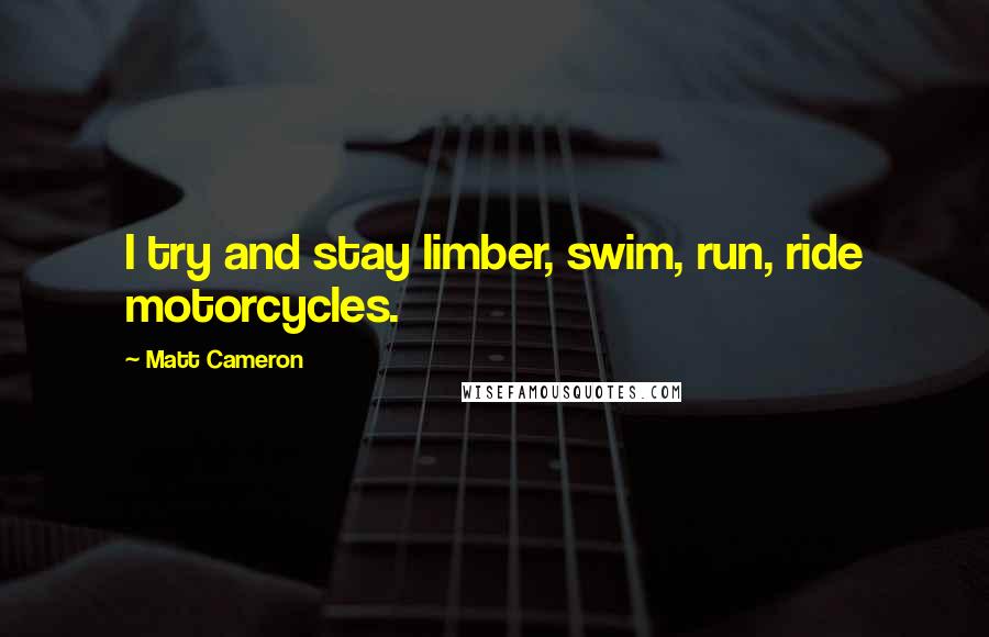 Matt Cameron Quotes: I try and stay limber, swim, run, ride motorcycles.