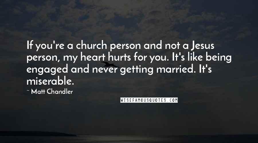 Matt Chandler Quotes: If you're a church person and not a Jesus person, my heart hurts for you. It's like being engaged and never getting married. It's miserable.