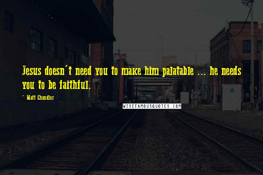 Matt Chandler Quotes: Jesus doesn't need you to make him palatable ... he needs you to be faithful.