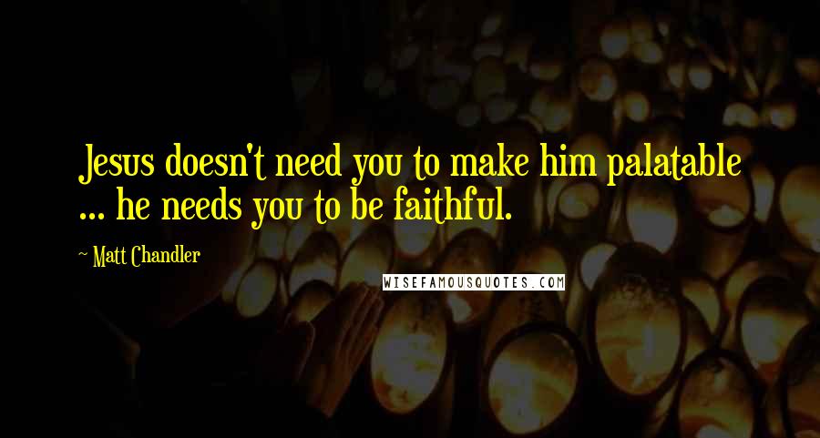 Matt Chandler Quotes: Jesus doesn't need you to make him palatable ... he needs you to be faithful.