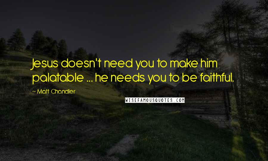 Matt Chandler Quotes: Jesus doesn't need you to make him palatable ... he needs you to be faithful.