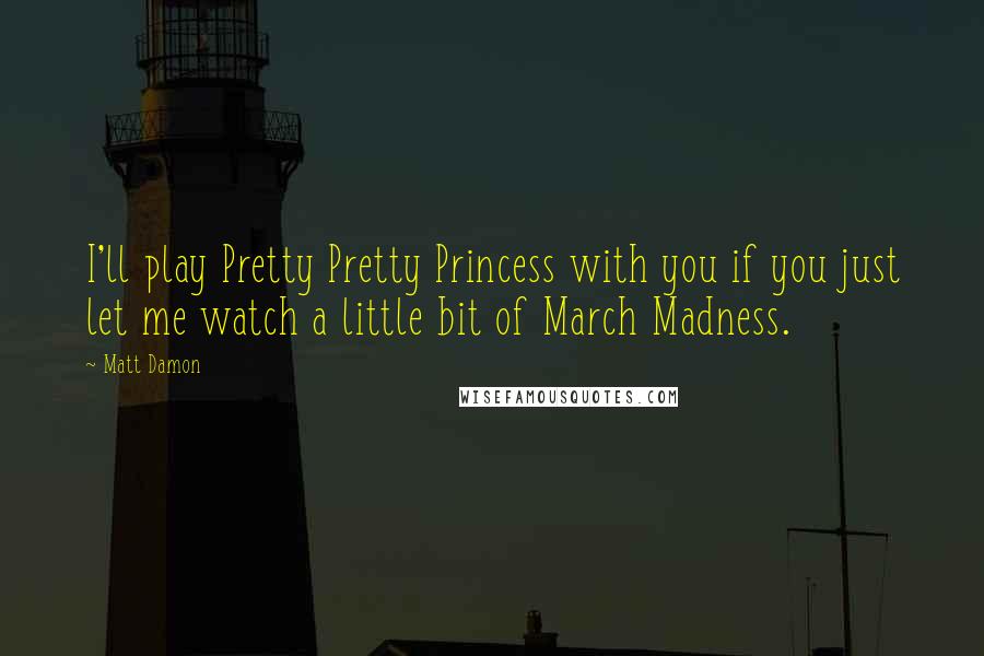 Matt Damon Quotes: I'll play Pretty Pretty Princess with you if you just let me watch a little bit of March Madness.