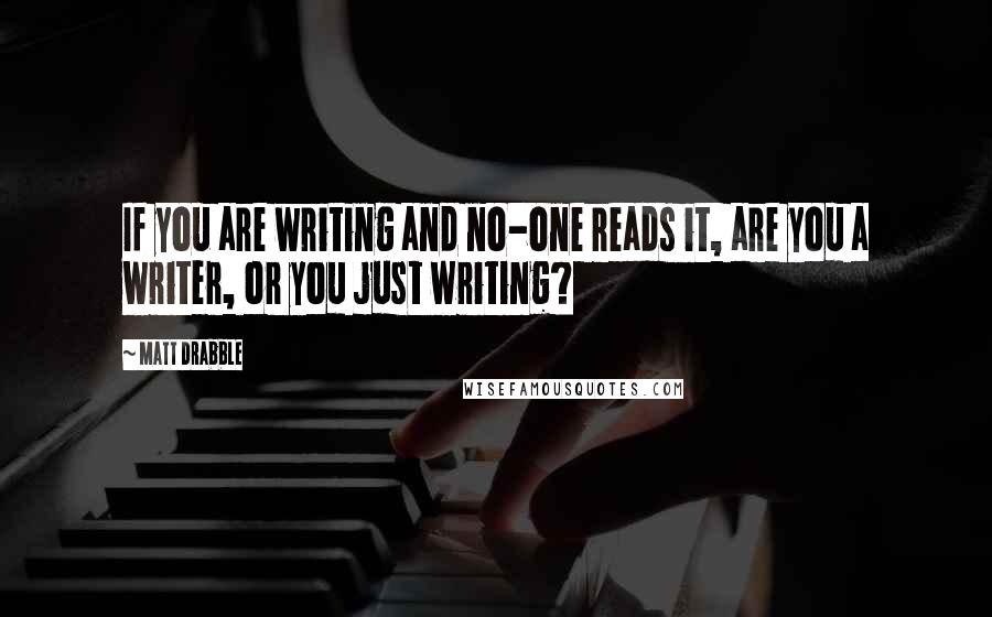 Matt Drabble Quotes: If you are writing and no-one reads it, are you a writer, or you just writing?