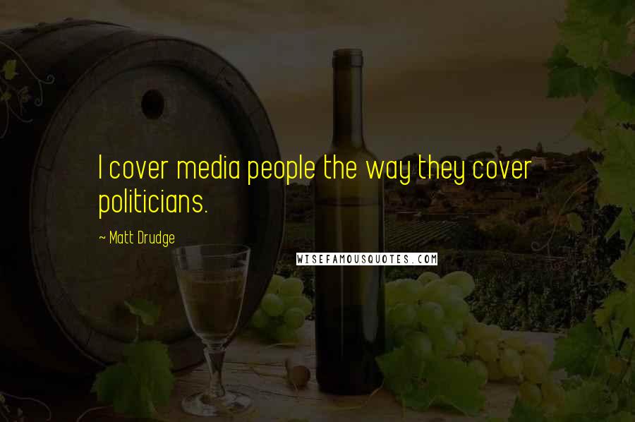 Matt Drudge Quotes: I cover media people the way they cover politicians.