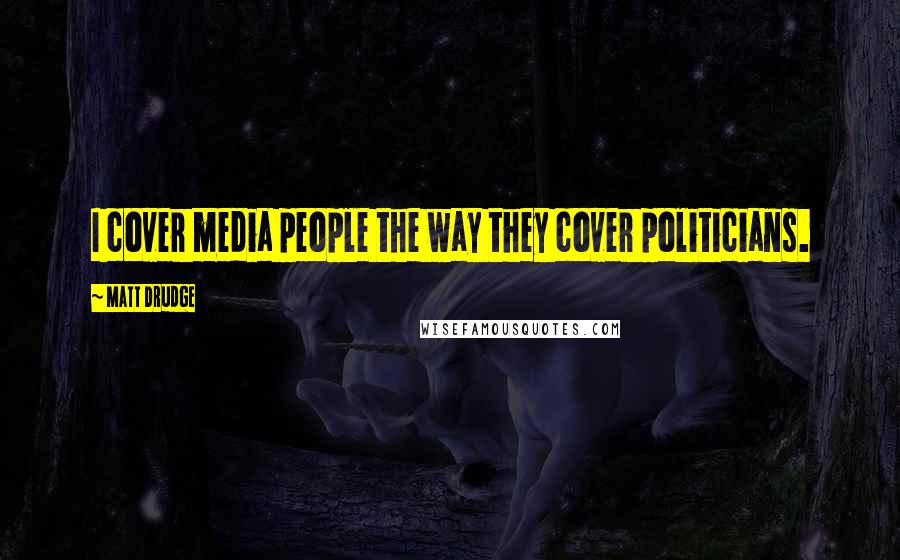 Matt Drudge Quotes: I cover media people the way they cover politicians.