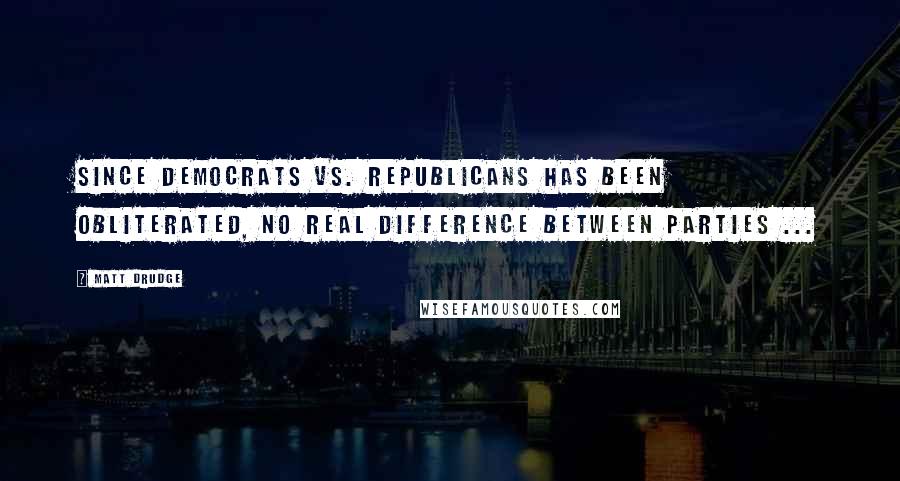 Matt Drudge Quotes: Since Democrats vs. Republicans has been obliterated, no real difference between parties ...