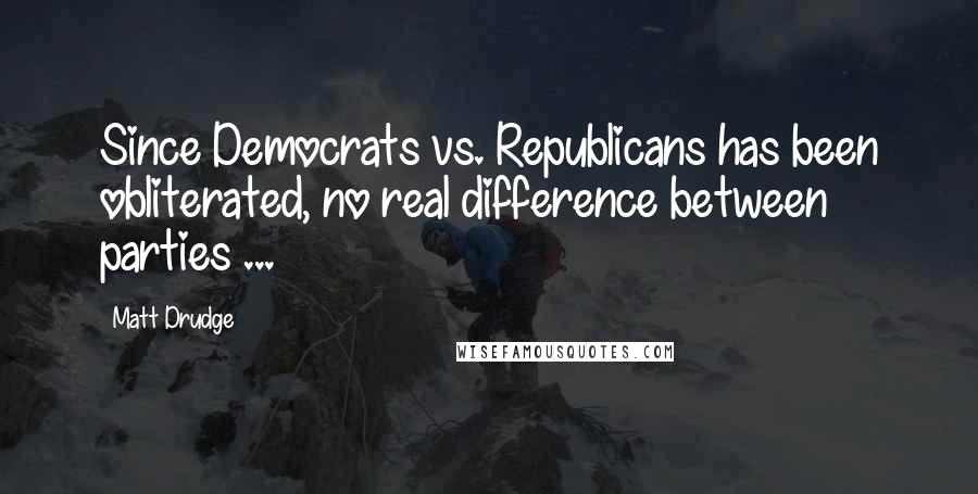 Matt Drudge Quotes: Since Democrats vs. Republicans has been obliterated, no real difference between parties ...