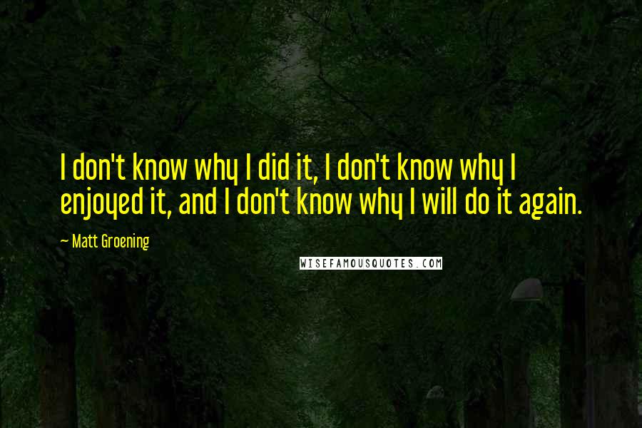 Matt Groening Quotes: I don't know why I did it, I don't know why I enjoyed it, and I don't know why I will do it again.