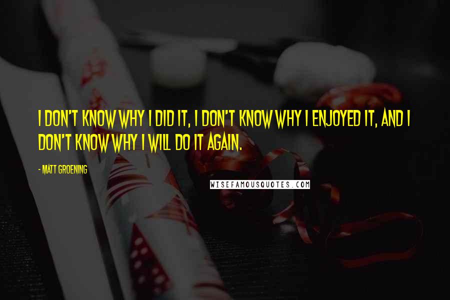 Matt Groening Quotes: I don't know why I did it, I don't know why I enjoyed it, and I don't know why I will do it again.