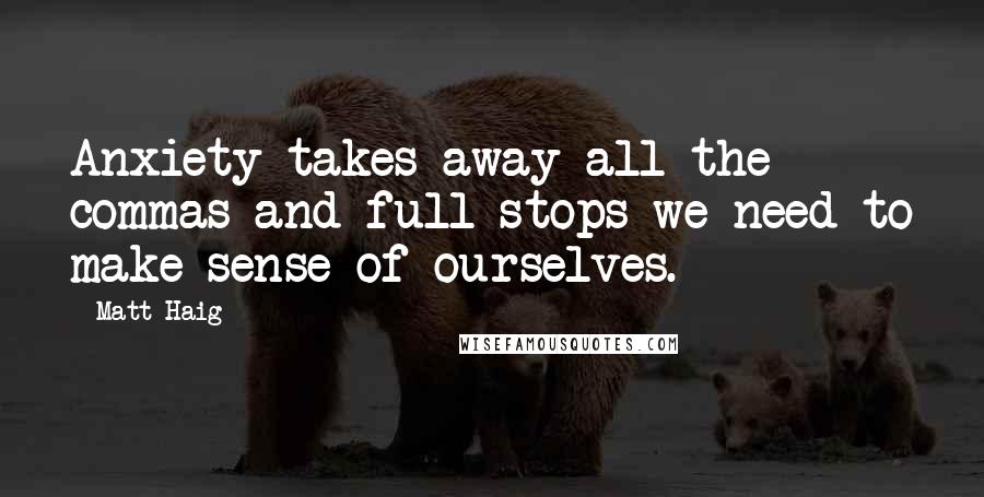 Matt Haig Quotes: Anxiety takes away all the commas and full stops we need to make sense of ourselves.