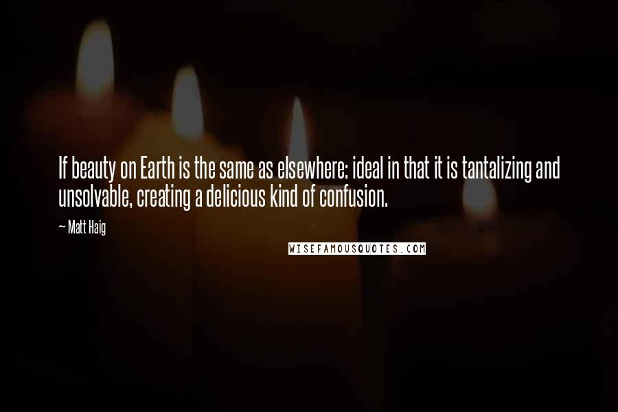 Matt Haig Quotes: If beauty on Earth is the same as elsewhere: ideal in that it is tantalizing and unsolvable, creating a delicious kind of confusion.