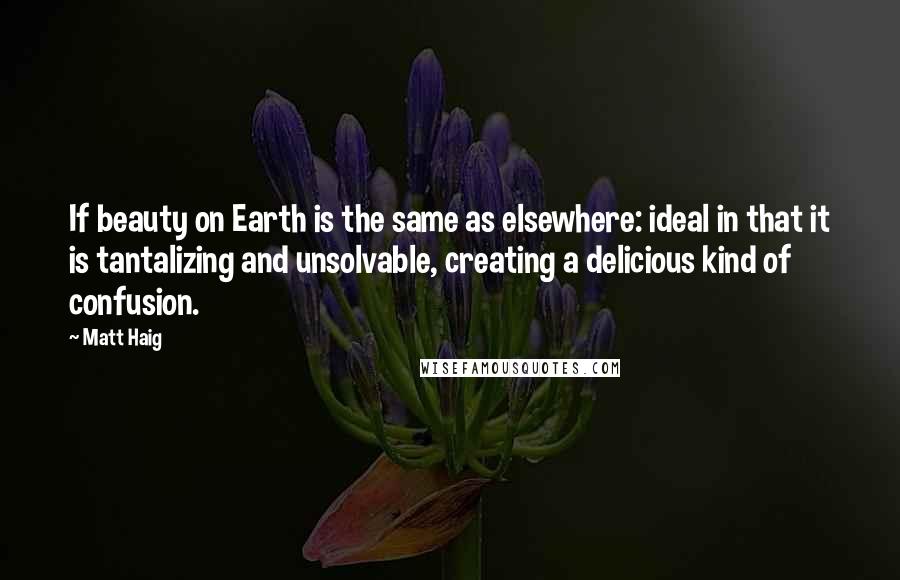 Matt Haig Quotes: If beauty on Earth is the same as elsewhere: ideal in that it is tantalizing and unsolvable, creating a delicious kind of confusion.