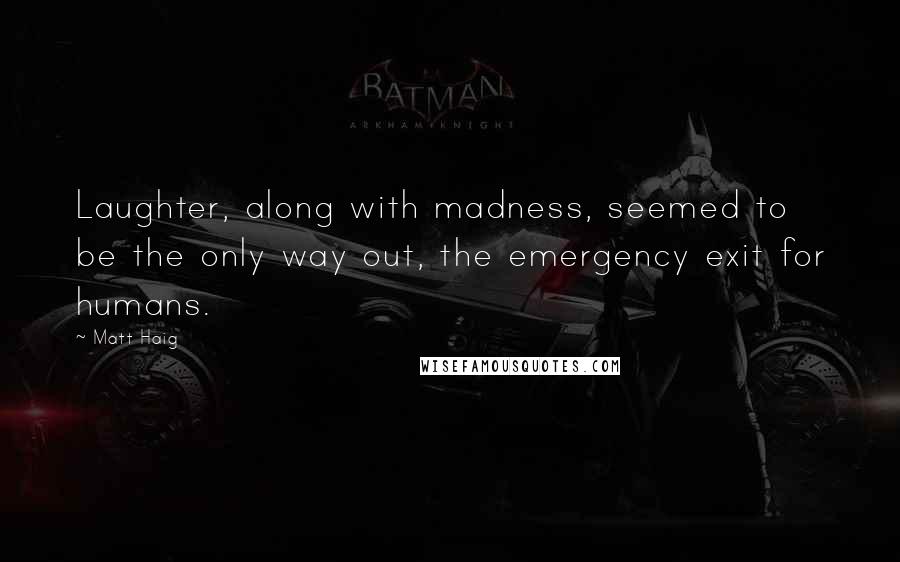 Matt Haig Quotes: Laughter, along with madness, seemed to be the only way out, the emergency exit for humans.