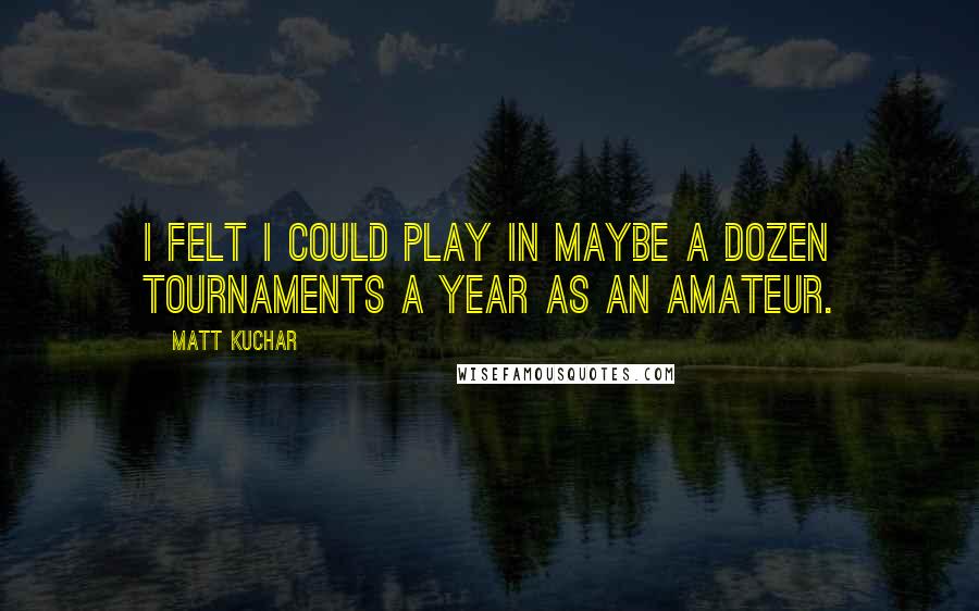 Matt Kuchar Quotes: I felt I could play in maybe a dozen tournaments a year as an amateur.