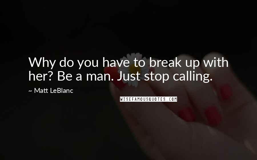 Matt LeBlanc Quotes: Why do you have to break up with her? Be a man. Just stop calling.